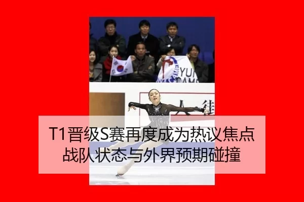 T1晋级S赛再度成为热议焦点 战队状态与外界预期碰撞